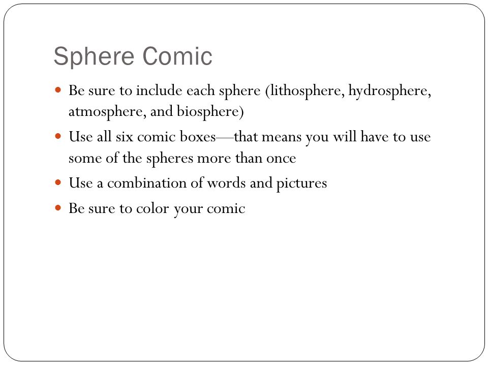 Sphere Comic Be sure to include each sphere (lithosphere, hydrosphere, atmosphere, and biosphere) Use all six comic boxes—that means you will have to use some of the spheres more than once Use a combination of words and pictures Be sure to color your comic
