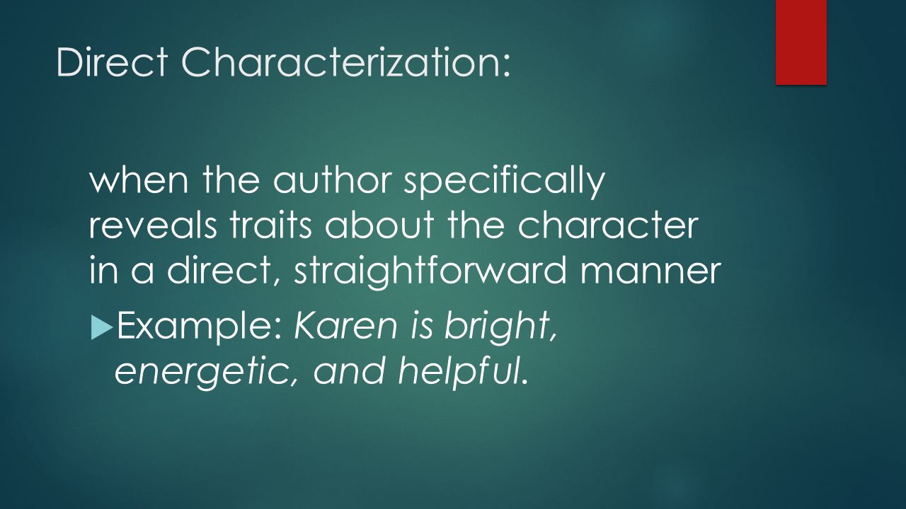 Direct Characterization: when the author specifically reveals traits about the character in a direct, straightforward manner  Example: Karen is bright, energetic, and helpful.