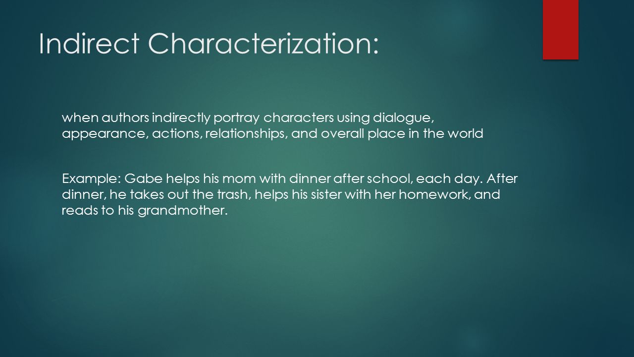 Indirect Characterization: when authors indirectly portray characters using dialogue, appearance, actions, relationships, and overall place in the world Example: Gabe helps his mom with dinner after school, each day.