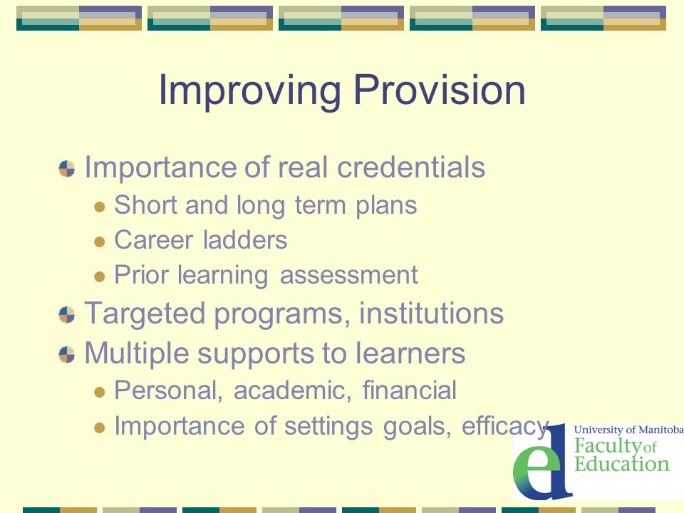 Improving Provision Importance of real credentials Short and long term plans Career ladders Prior learning assessment Targeted programs, institutions Multiple supports to learners Personal, academic, financial Importance of settings goals, efficacy