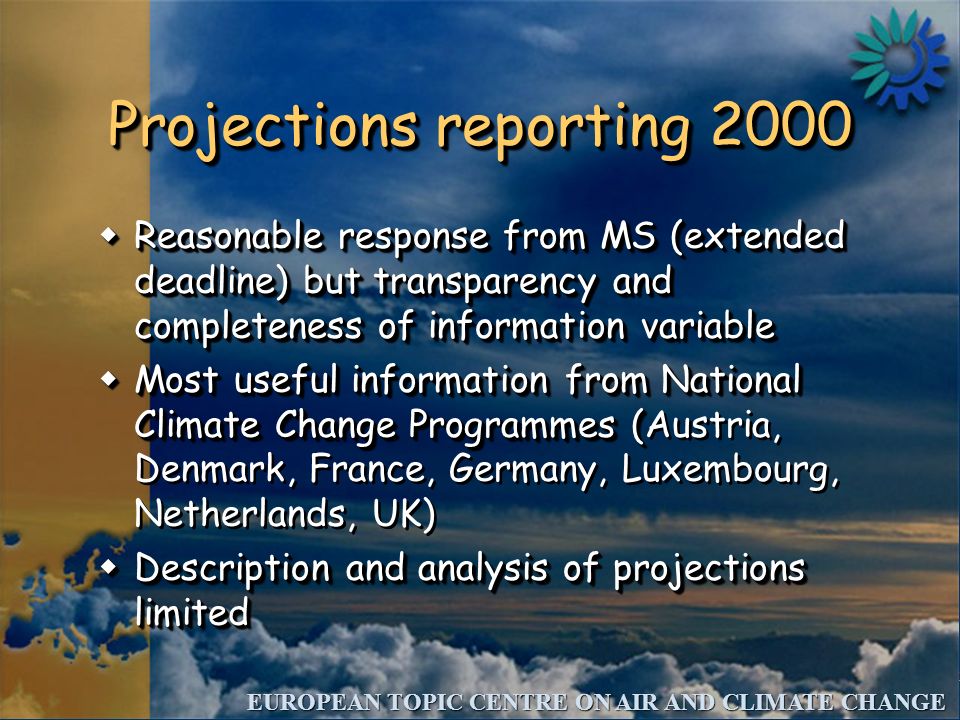 EUROPEAN TOPIC CENTRE ON AIR AND CLIMATE CHANGE Projections reporting 2000 wReasonable response from MS (extended deadline) but transparency and completeness of information variable wMost useful information from National Climate Change Programmes ( wMost useful information from National Climate Change Programmes (Austria, Denmark, France, Germany, Luxembourg, Netherlands, UK) wDescription and analysis of projections limited wReasonable response from MS (extended deadline) but transparency and completeness of information variable wMost useful information from National Climate Change Programmes ( wMost useful information from National Climate Change Programmes (Austria, Denmark, France, Germany, Luxembourg, Netherlands, UK) wDescription and analysis of projections limited