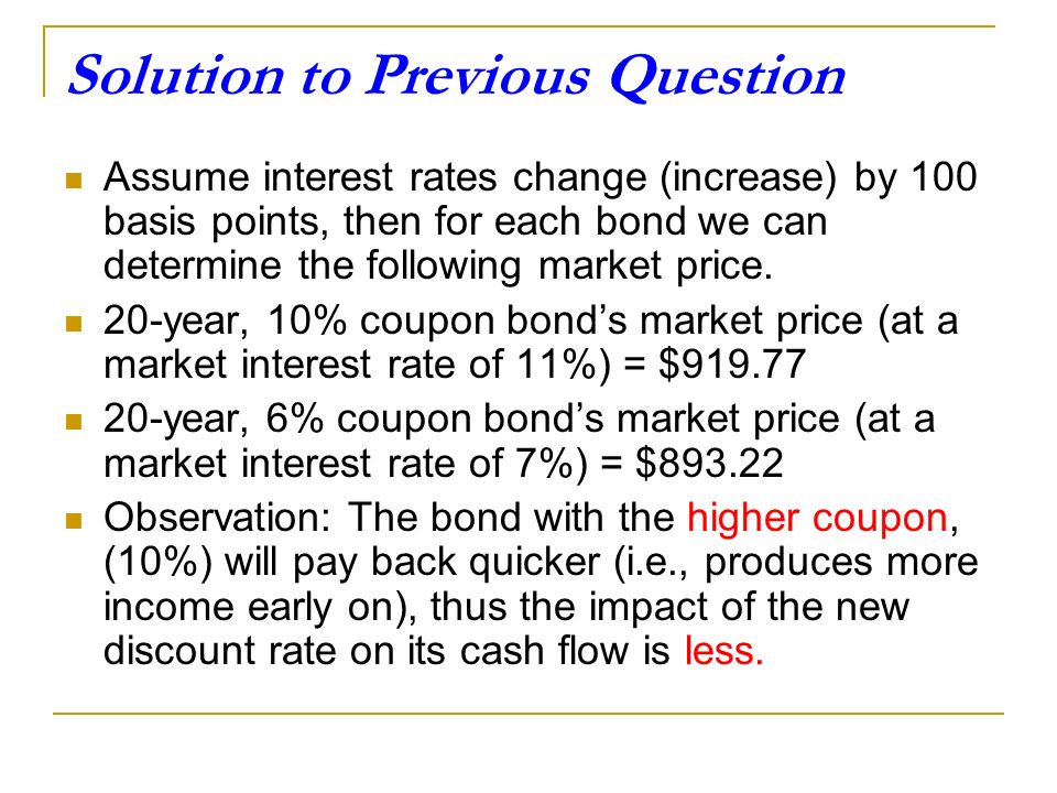 Solution to Previous Question Assume interest rates change (increase) by 100 basis points, then for each bond we can determine the following market price.