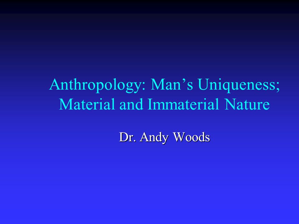 Anthropology: Man’s Uniqueness; Material and Immaterial Nature Dr. Andy Woods