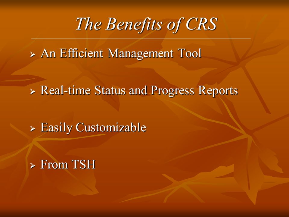 The Benefits of CRS  An Efficient Management Tool  Real-time Status and Progress Reports  Easily Customizable  From TSH