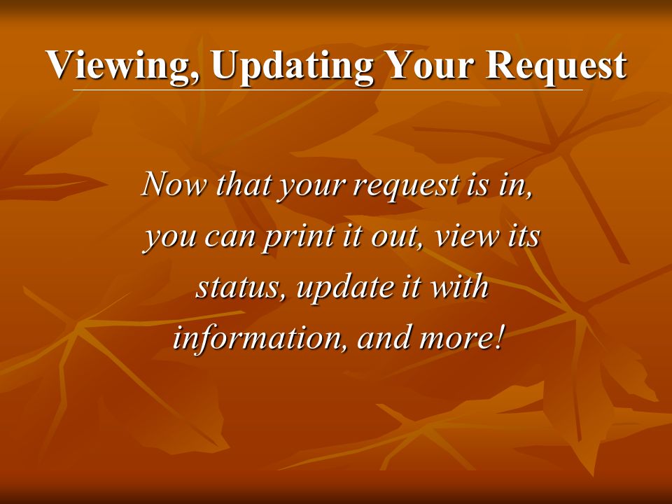 Viewing, Updating Your Request Now that your request is in, you can print it out, view its you can print it out, view its status, update it with status, update it with information, and more!