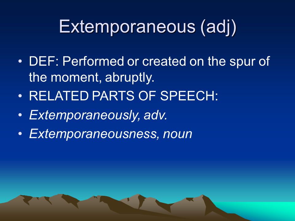 Extemporaneous (adj) DEF: Performed or created on the spur of the moment, abruptly.