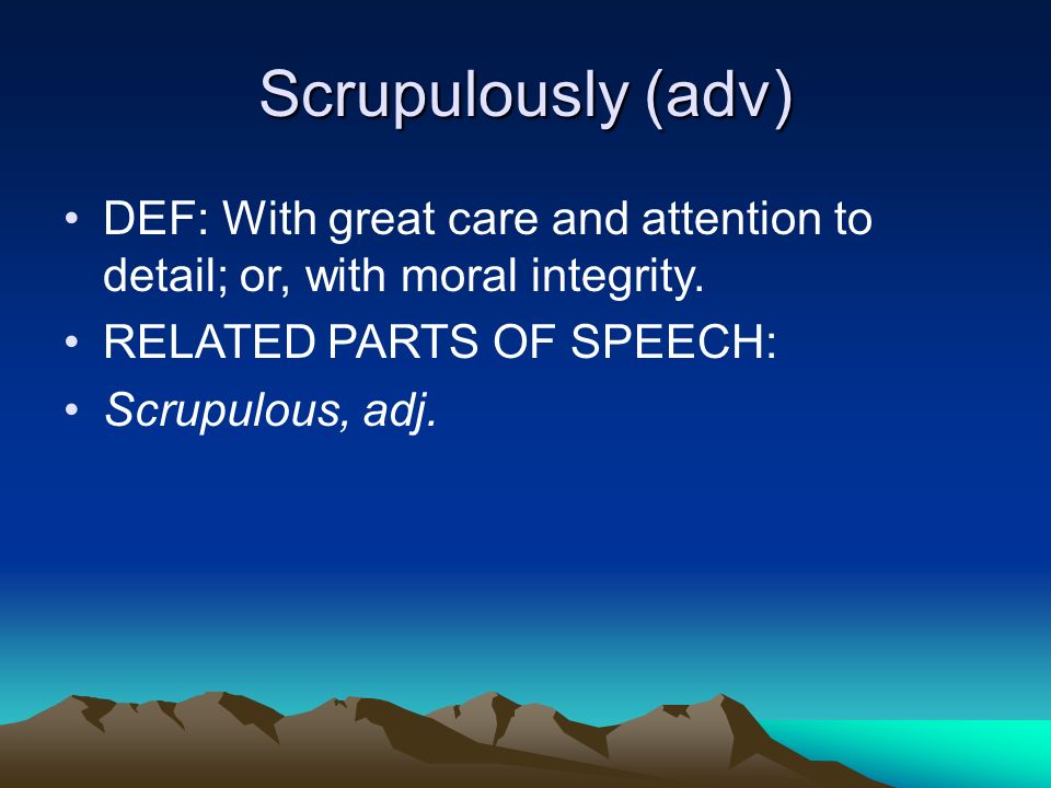 Scrupulously (adv) DEF: With great care and attention to detail; or, with moral integrity.
