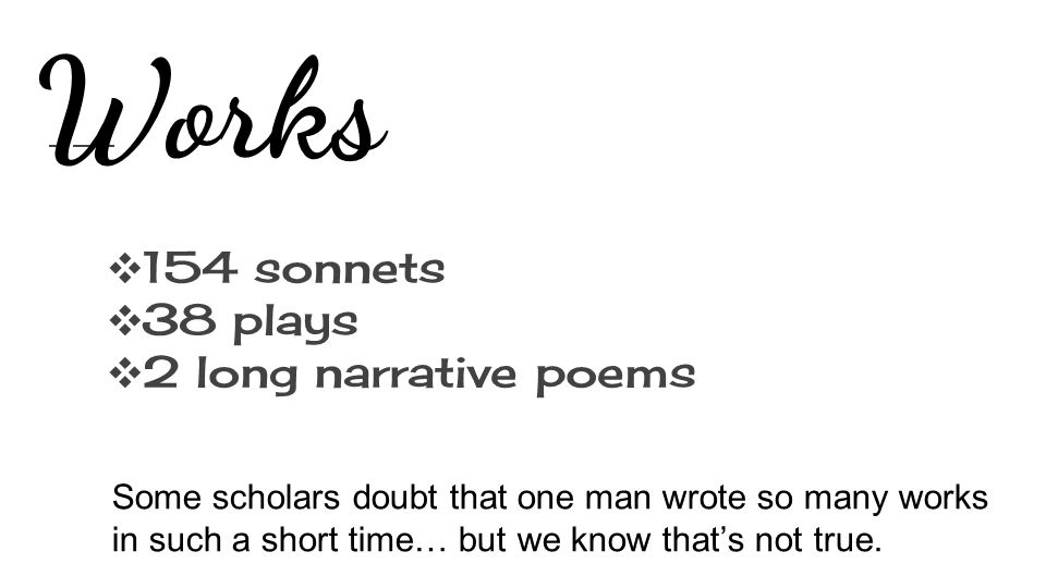 ❖ 154 sonnets ❖ 38 plays ❖ 2 long narrative poems Works Some scholars doubt that one man wrote so many works in such a short time… but we know that’s not true.