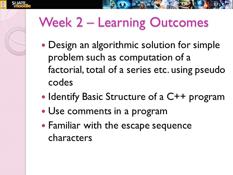 Week 2 – Learning Outcomes Design an algorithmic solution for simple problem such as computation of a factorial, total of a series etc.