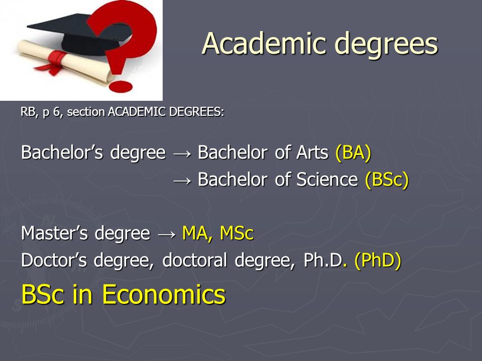 Academic degrees RB, p 6, section ACADEMIC DEGREES: Bachelor’s degree → Bachelor of Arts (BA) → Bachelor of Science (BSc) → Bachelor of Science (BSc) Master’s degree → MA, MSc Doctor’s degree, doctoral degree, Ph.D.