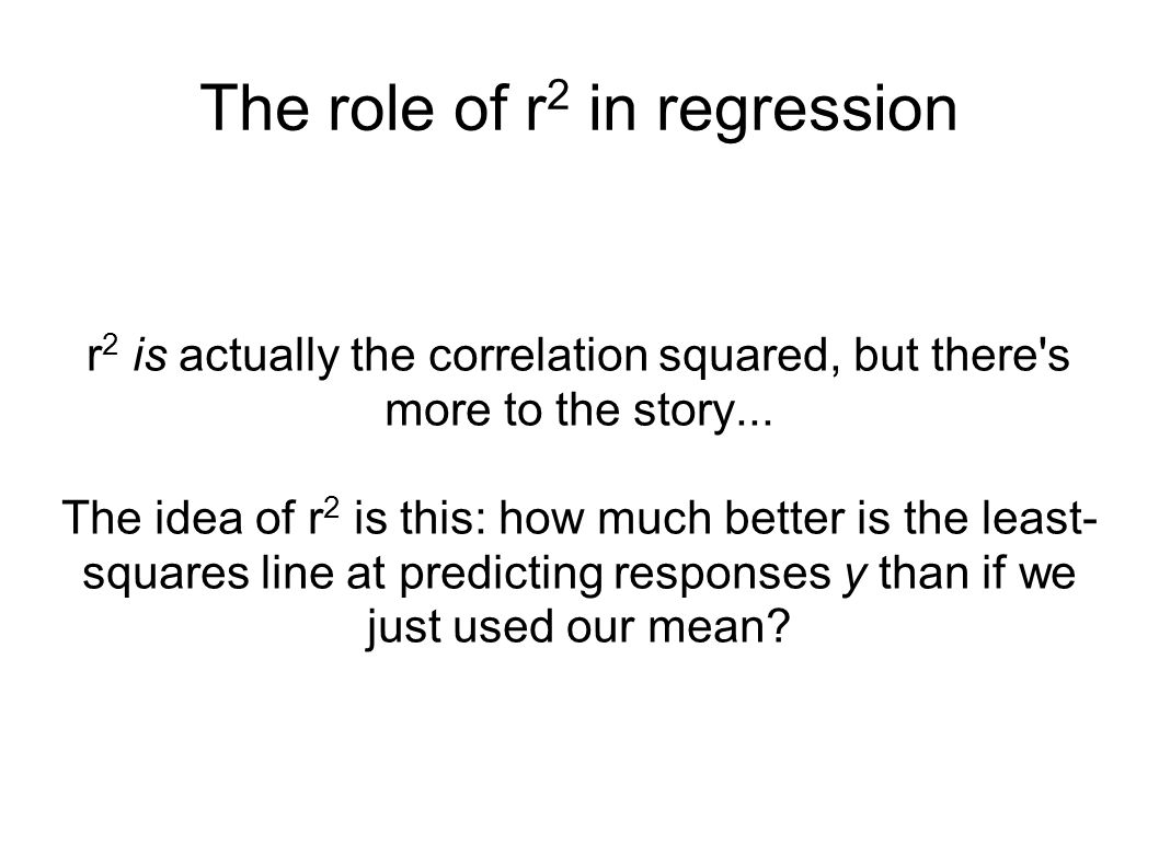 The role of r 2 in regression r 2 is actually the correlation squared, but there s more to the story...