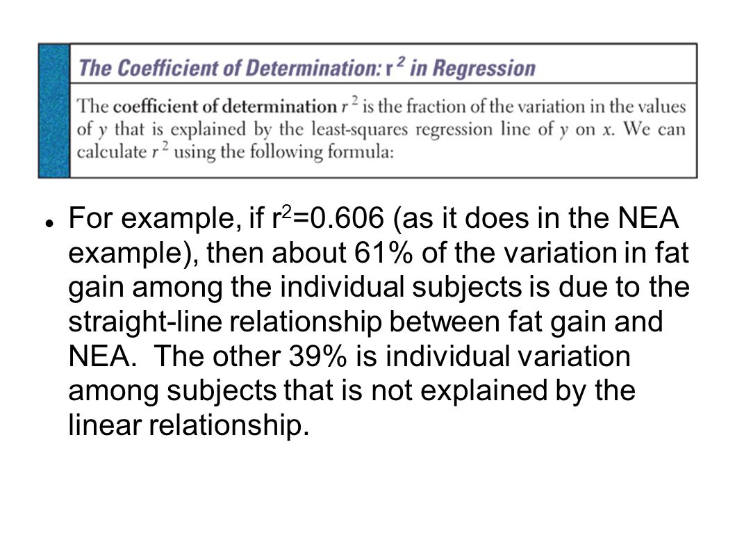 For example, if r 2 =0.606 (as it does in the NEA example), then about 61% of the variation in fat gain among the individual subjects is due to the straight-line relationship between fat gain and NEA.