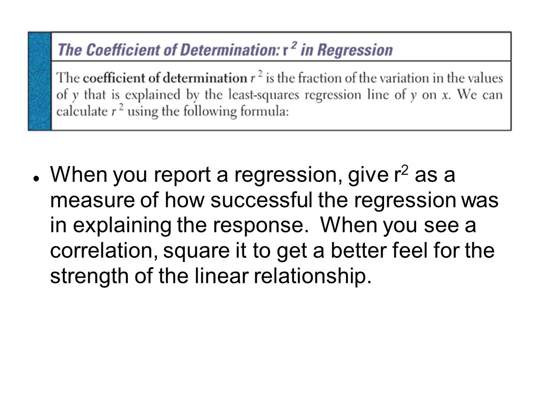 When you report a regression, give r 2 as a measure of how successful the regression was in explaining the response.