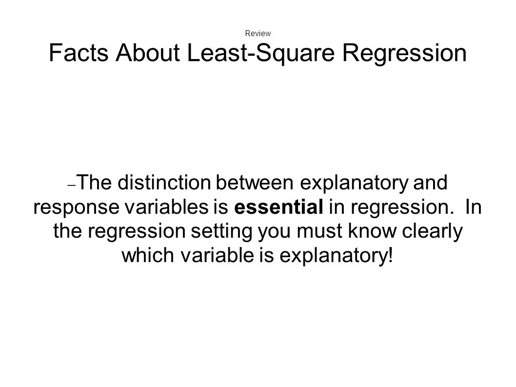 Review Facts About Least-Square Regression  The distinction between explanatory and response variables is essential in regression.
