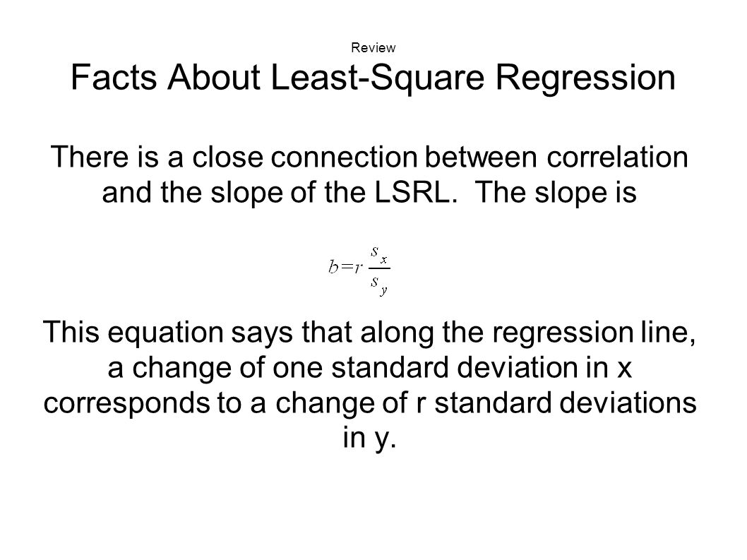 Review Facts About Least-Square Regression There is a close connection between correlation and the slope of the LSRL.