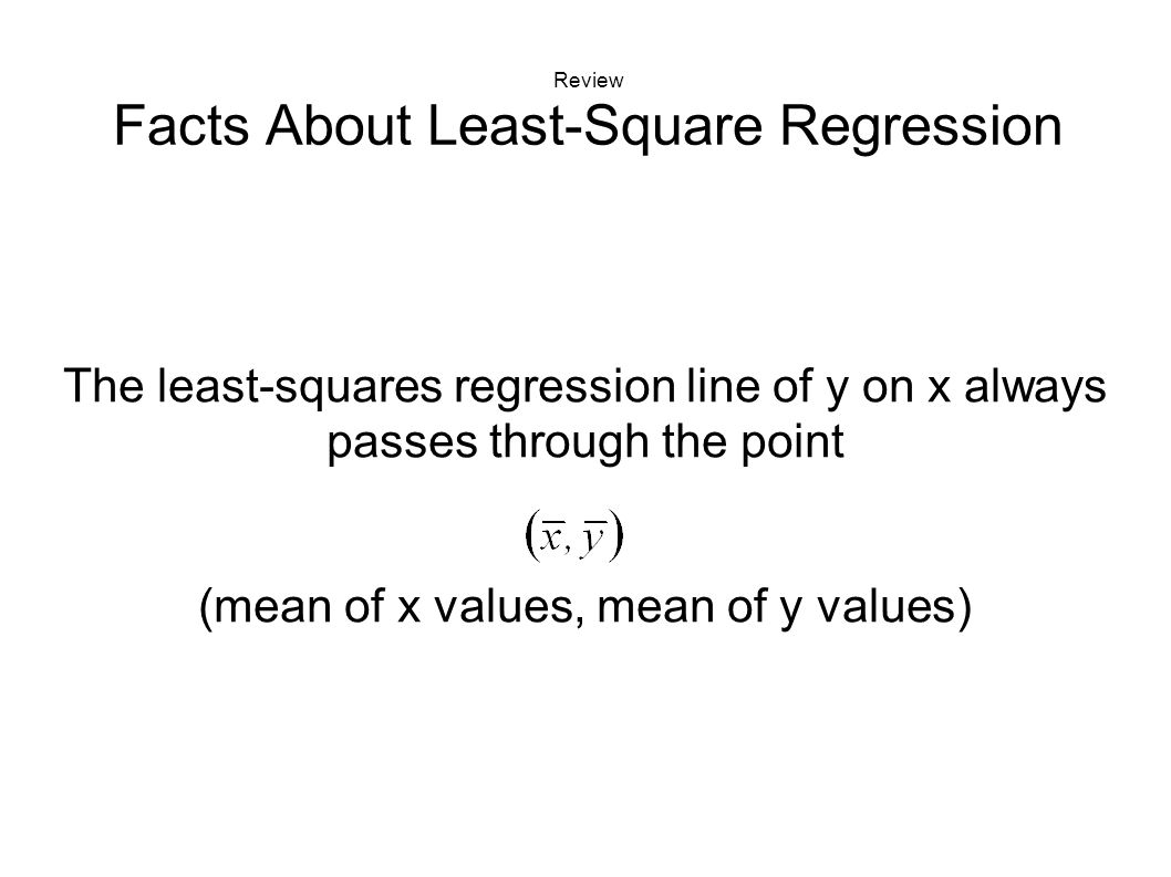 The least-squares regression line of y on x always passes through the point (mean of x values, mean of y values) Review Facts About Least-Square Regression