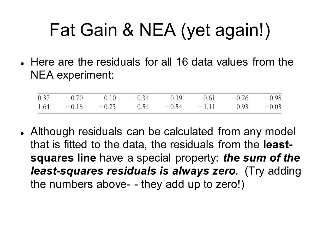 Fat Gain & NEA (yet again!)‏ Here are the residuals for all 16 data values from the NEA experiment: Although residuals can be calculated from any model that is fitted to the data, the residuals from the least- squares line have a special property: the sum of the least-squares residuals is always zero.