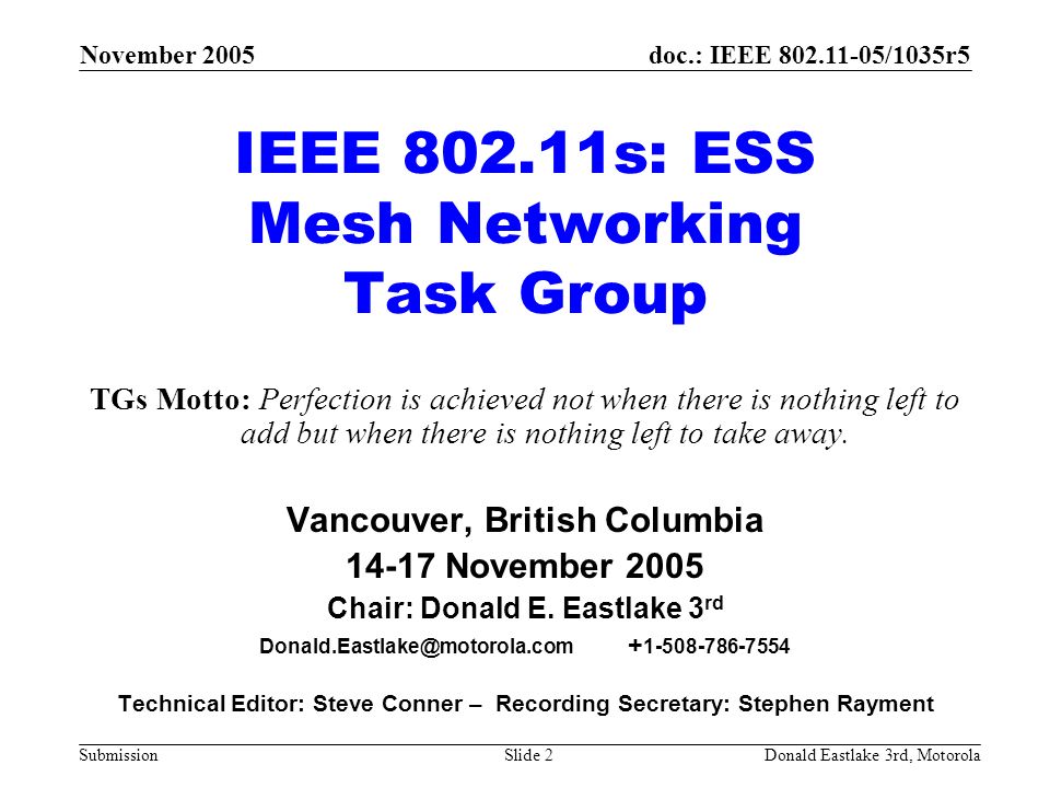 doc.: IEEE /1035r5 Submission November 2005 Donald Eastlake 3rd, MotorolaSlide 2 IEEE s: ESS Mesh Networking Task Group TGs Motto: Perfection is achieved not when there is nothing left to add but when there is nothing left to take away.