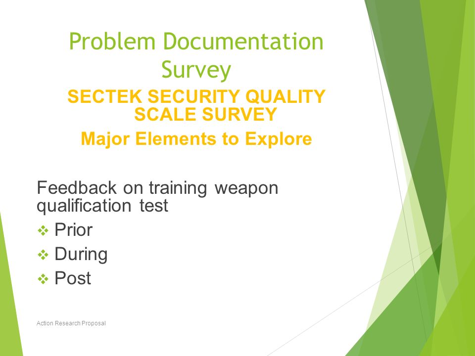 Problem Documentation Survey SECTEK SECURITY QUALITY SCALE SURVEY Major Elements to Explore Feedback on training weapon qualification test  Prior  During  Post Action Research Proposal 13