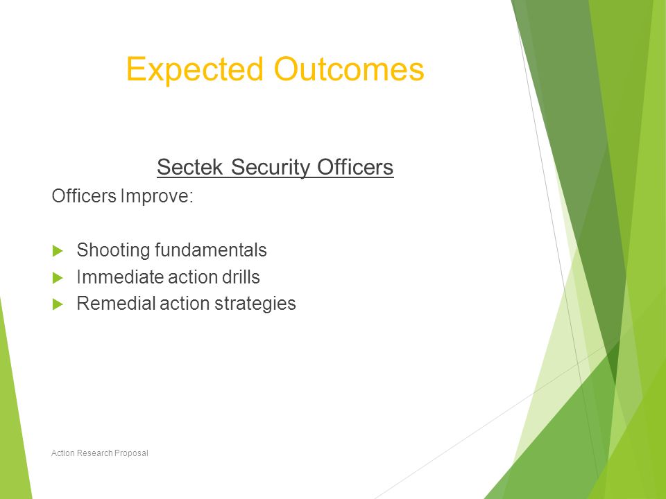 Expected Outcomes Sectek Security Officers Officers Improve:  Shooting fundamentals  Immediate action drills  Remedial action strategies Action Research Proposal 30