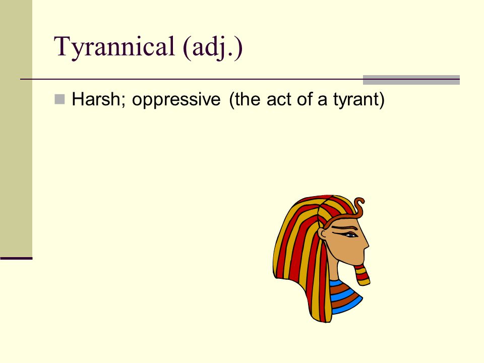 Tyrannical (adj.) Harsh; oppressive (the act of a tyrant)