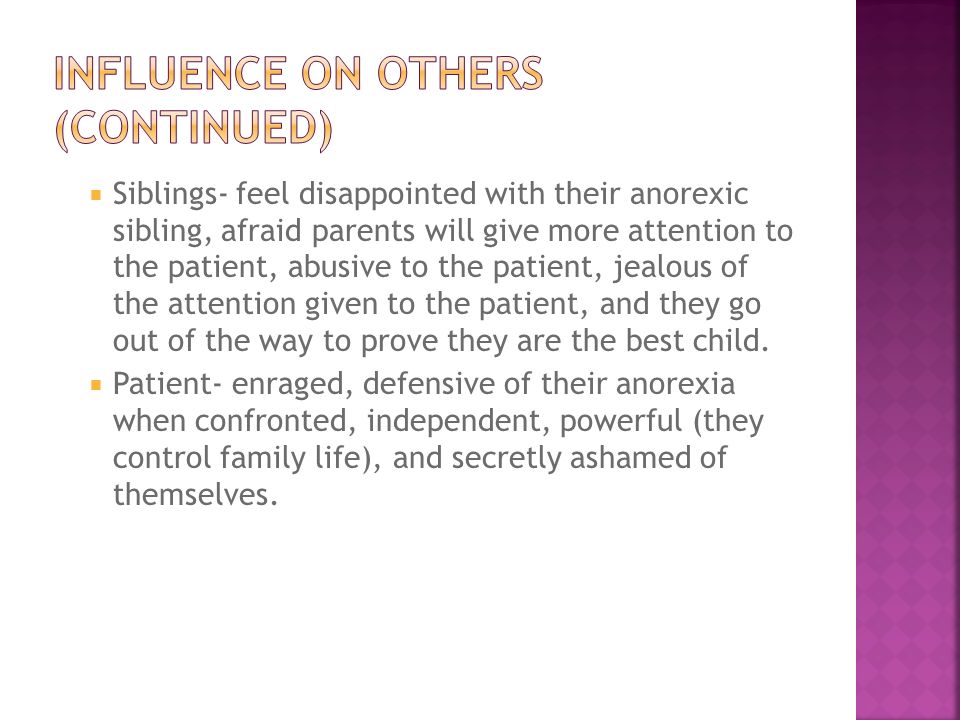  Siblings- feel disappointed with their anorexic sibling, afraid parents will give more attention to the patient, abusive to the patient, jealous of the attention given to the patient, and they go out of the way to prove they are the best child.