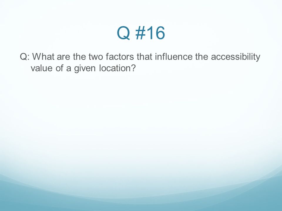 Q #16 Q: What are the two factors that influence the accessibility value of a given location
