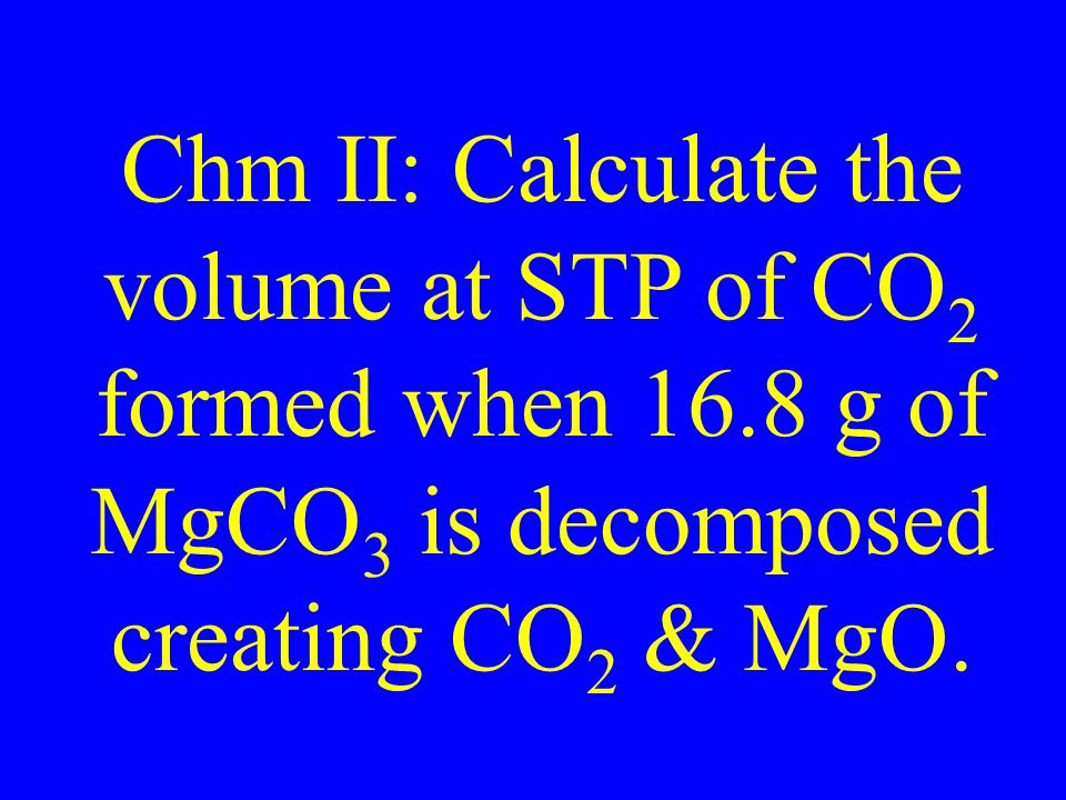 Chm II: Calculate the volume at STP of CO 2 formed when 16.8 g of MgCO 3 is decomposed creating CO 2 & MgO.