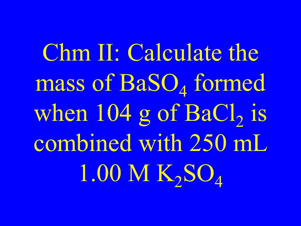 Chm II: Calculate the mass of BaSO 4 formed when 104 g of BaCl 2 is combined with 250 mL 1.00 M K 2 SO 4