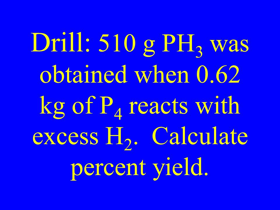 Drill: 510 g PH 3 was obtained when 0.62 kg of P 4 reacts with excess H 2. Calculate percent yield.