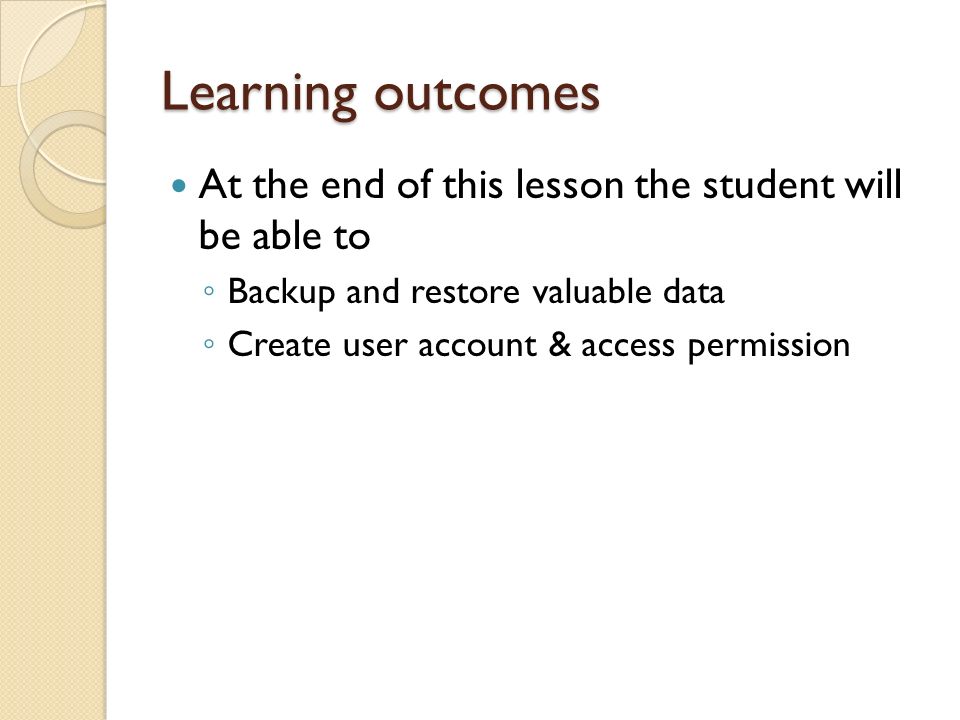 Learning outcomes At the end of this lesson the student will be able to ◦ Backup and restore valuable data ◦ Create user account & access permission