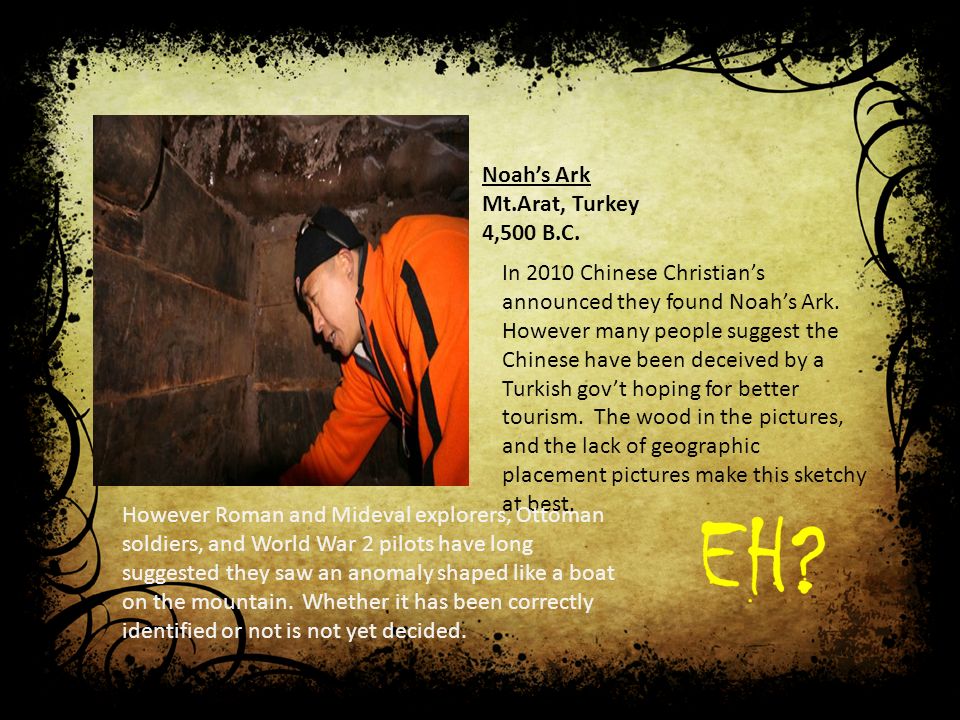 Noah’s Ark Mt.Arat, Turkey 4,500 B.C. In 2010 Chinese Christian’s announced they found Noah’s Ark.