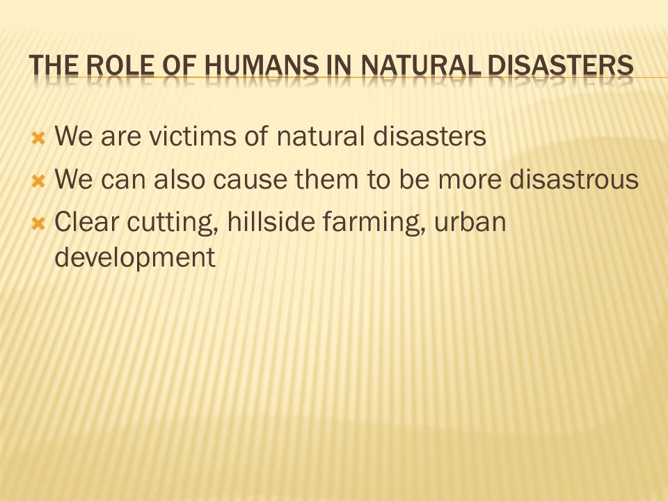  We are victims of natural disasters  We can also cause them to be more disastrous  Clear cutting, hillside farming, urban development