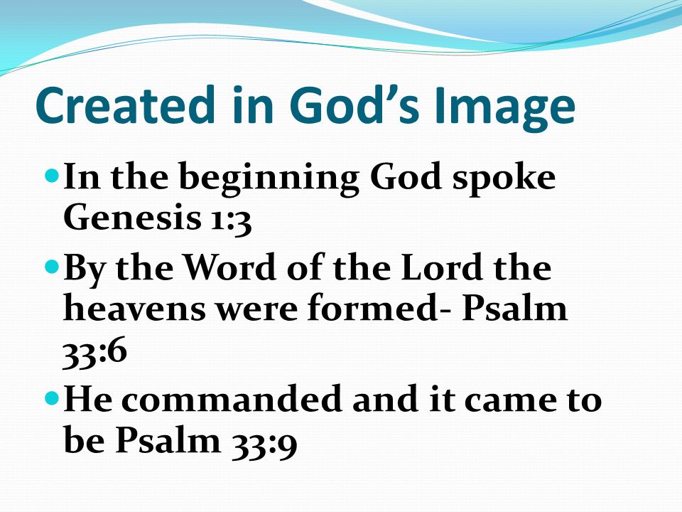Created in God’s Image In the beginning God spoke Genesis 1:3 By the Word of the Lord the heavens were formed- Psalm 33:6 He commanded and it came to be Psalm 33:9
