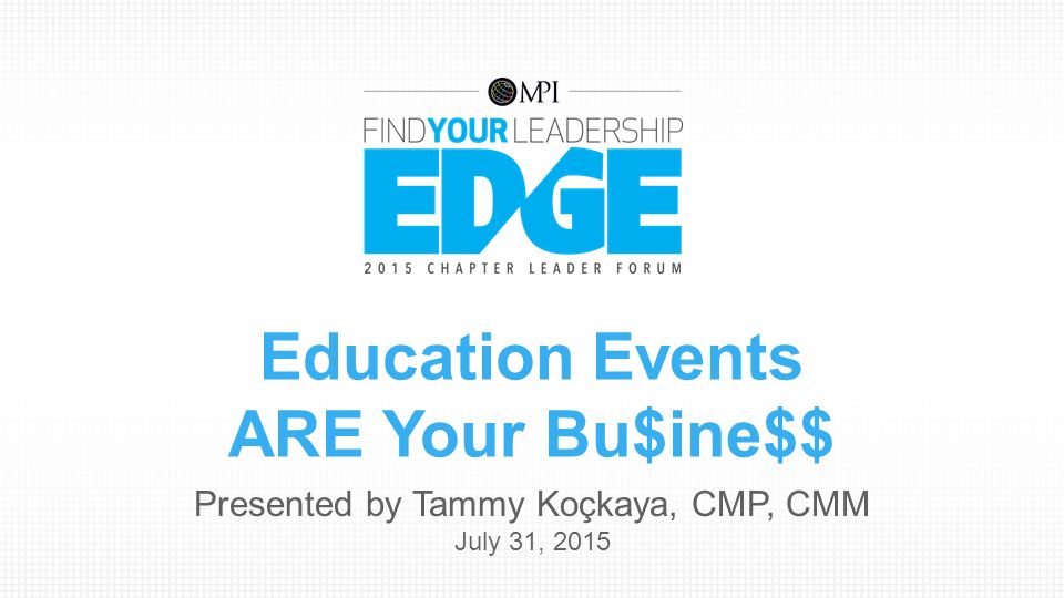 Education Events ARE Your Bu$ine$$ Presented by Tammy Koçkaya, CMP, CMM July 31, 2015