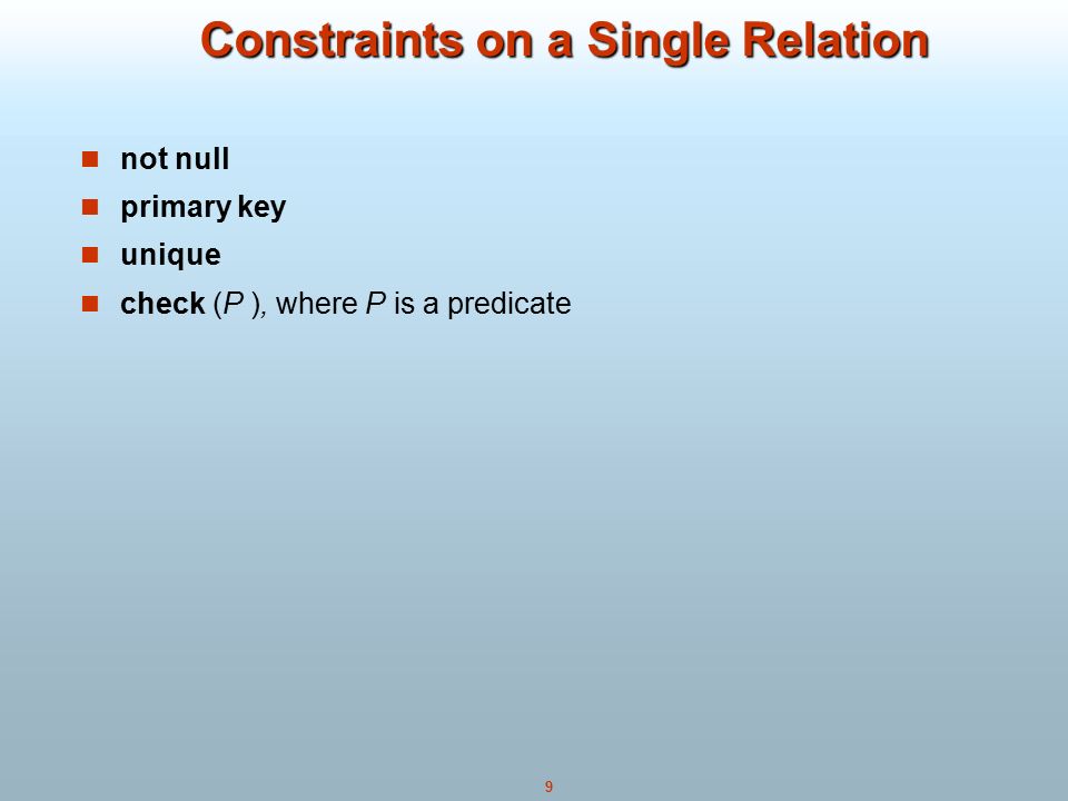 9 Constraints on a Single Relation Constraints on a Single Relation not null primary key unique check (P ), where P is a predicate