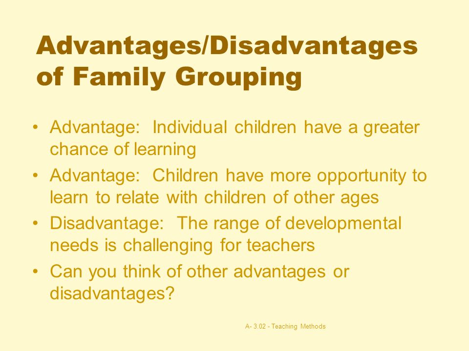 A Teaching Methods54 Advantages/Disadvantages of Grouping by Age or Ability Advantage: Easier to plan lessons Disadvantage: Children miss the opportunity to relate to children of other ages/abilities Can you think of other advantages or disadvantages