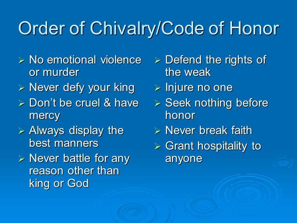 Order of Chivalry/Code of Honor  No emotional violence or murder  Never defy your king  Don’t be cruel & have mercy  Always display the best manners  Never battle for any reason other than king or God  Defend the rights of the weak  Injure no one  Seek nothing before honor  Never break faith  Grant hospitality to anyone