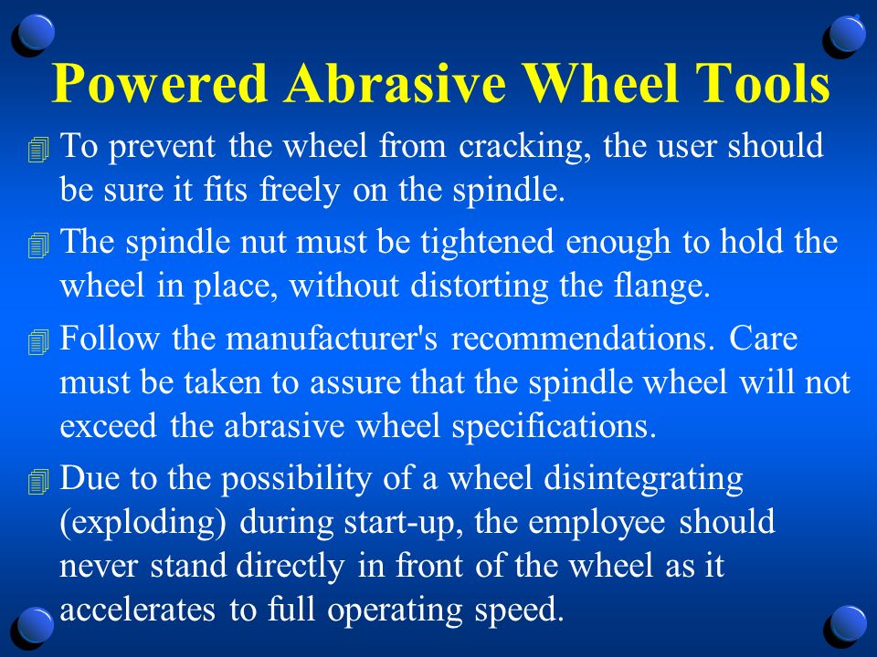 Powered Abrasive Wheel Tools 4 To prevent the wheel from cracking, the user should be sure it fits freely on the spindle.