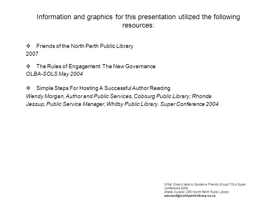 Information and graphics for this presentation utilized the following resources:  Friends of the North Perth Public Library 2007  The Rules of Engagement: The New Governance OLBA-SOLS May 2004  Simple Steps For Hosting A Successful Author Reading Wendy Morgan, Author and Public Services, Cobourg Public Library; Rhonda Jessup, Public Service Manager, Whitby Public Library.