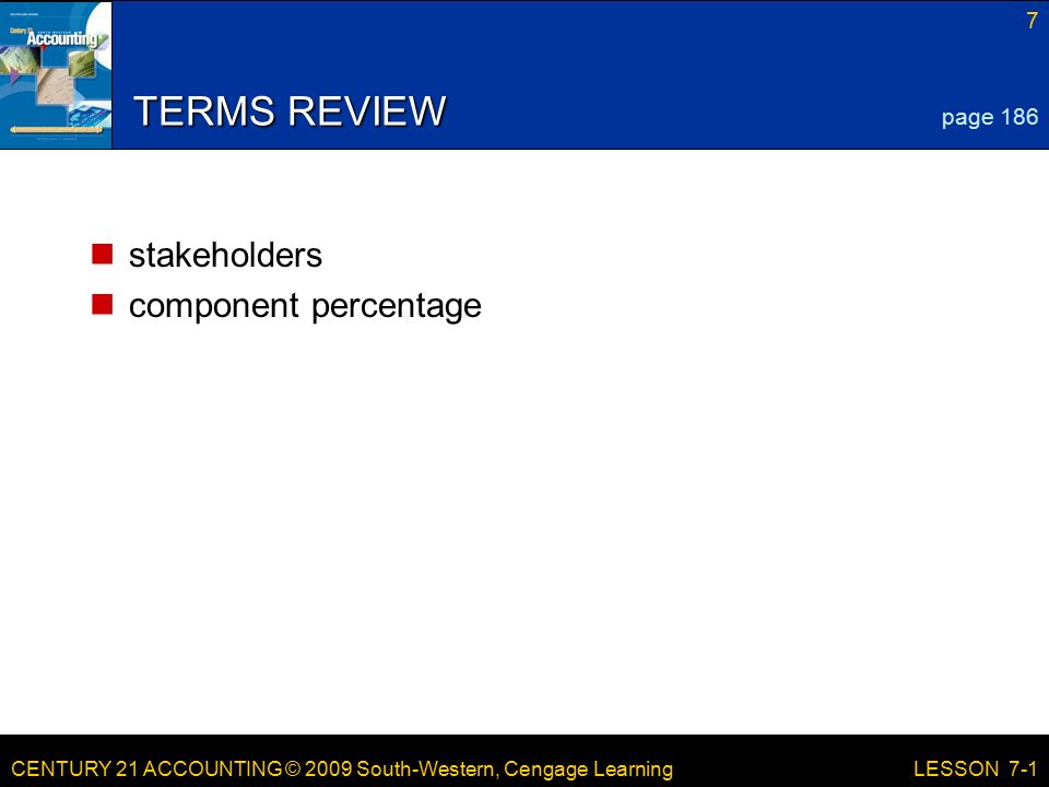CENTURY 21 ACCOUNTING © 2009 South-Western, Cengage Learning 7 LESSON 7-1 TERMS REVIEW stakeholders component percentage page 186