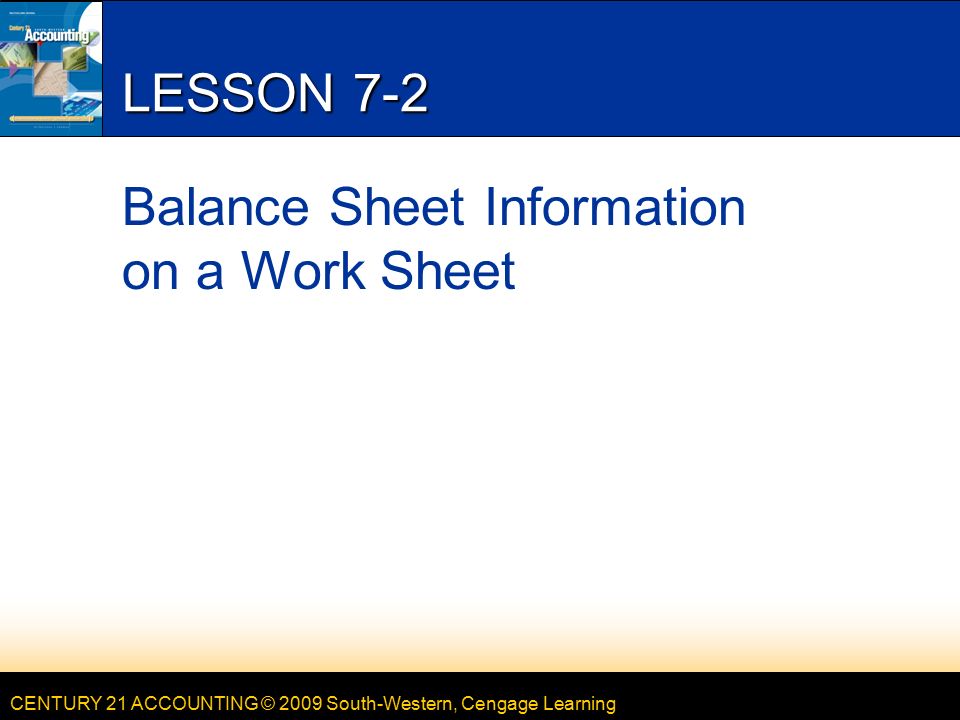 CENTURY 21 ACCOUNTING © 2009 South-Western, Cengage Learning LESSON 7-2 Balance Sheet Information on a Work Sheet