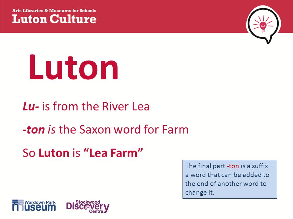 What's in a name?. Lu- is from the River Lea -ton is the Saxon word for  Farm So Luton is “Lea Farm” Luton The final part -ton is a suffix – a