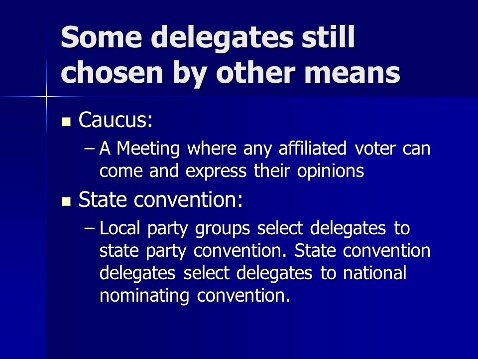 Some delegates still chosen by other means Caucus: Caucus: –A Meeting where any affiliated voter can come and express their opinions State convention: State convention: –Local party groups select delegates to state party convention.