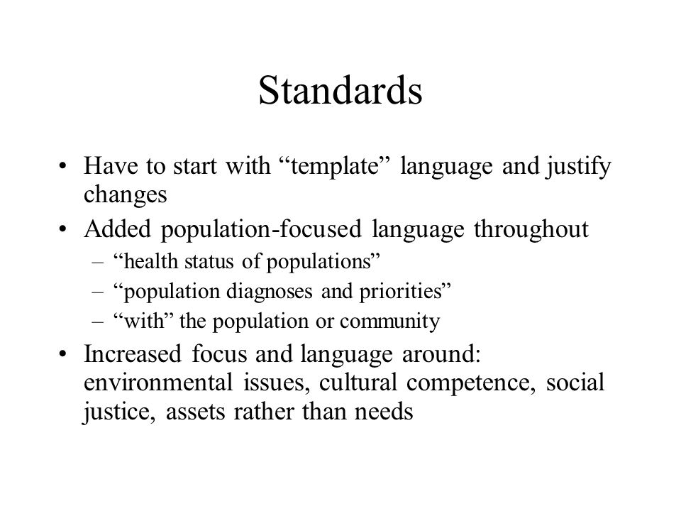 Standards Have to start with template language and justify changes Added population-focused language throughout – health status of populations – population diagnoses and priorities – with the population or community Increased focus and language around: environmental issues, cultural competence, social justice, assets rather than needs