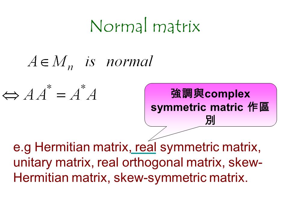 Normal matrix e.g Hermitian matrix, real symmetric matrix, unitary matrix, real orthogonal matrix, skew- Hermitian matrix, skew-symmetric matrix.