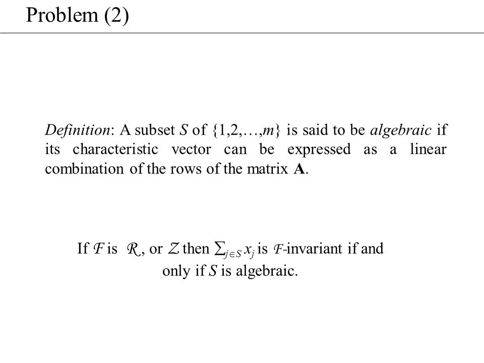 Problem (2) Definition: A subset S of {1,2,…,m} is said to be algebraic if its characteristic vector can be expressed as a linear combination of the rows of the matrix A.