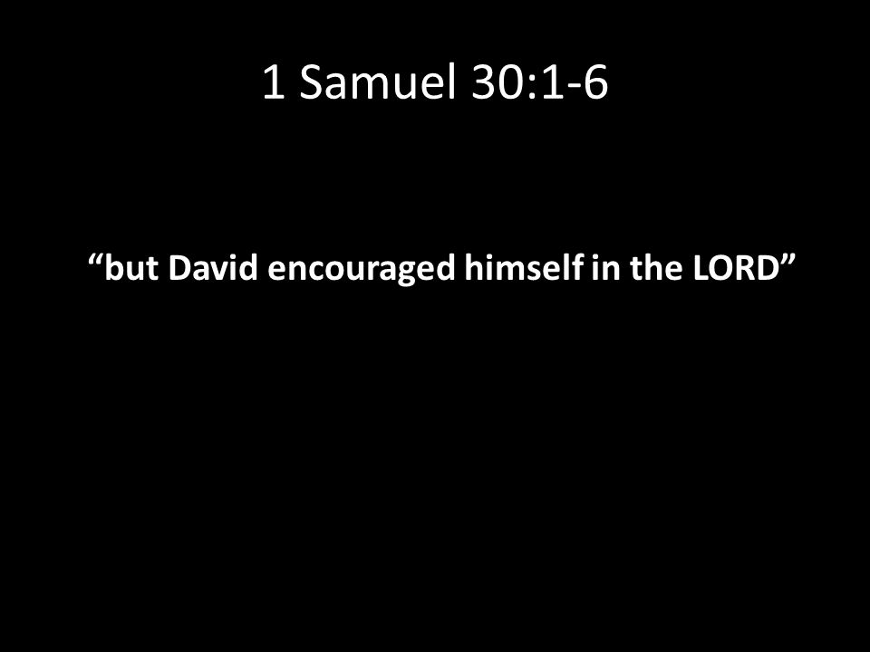 1 Samuel 30:1-6 but David encouraged himself in the LORD
