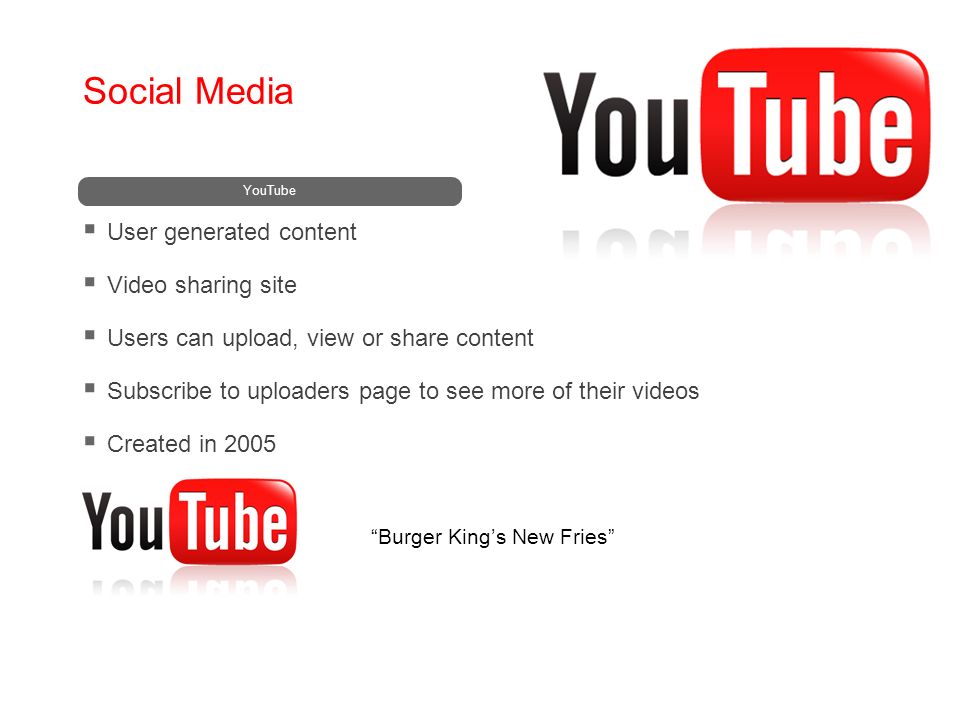 Social Media YouTube  User generated content  Video sharing site  Users can upload, view or share content  Subscribe to uploaders page to see more of their videos  Created in 2005 Burger King’s New Fries