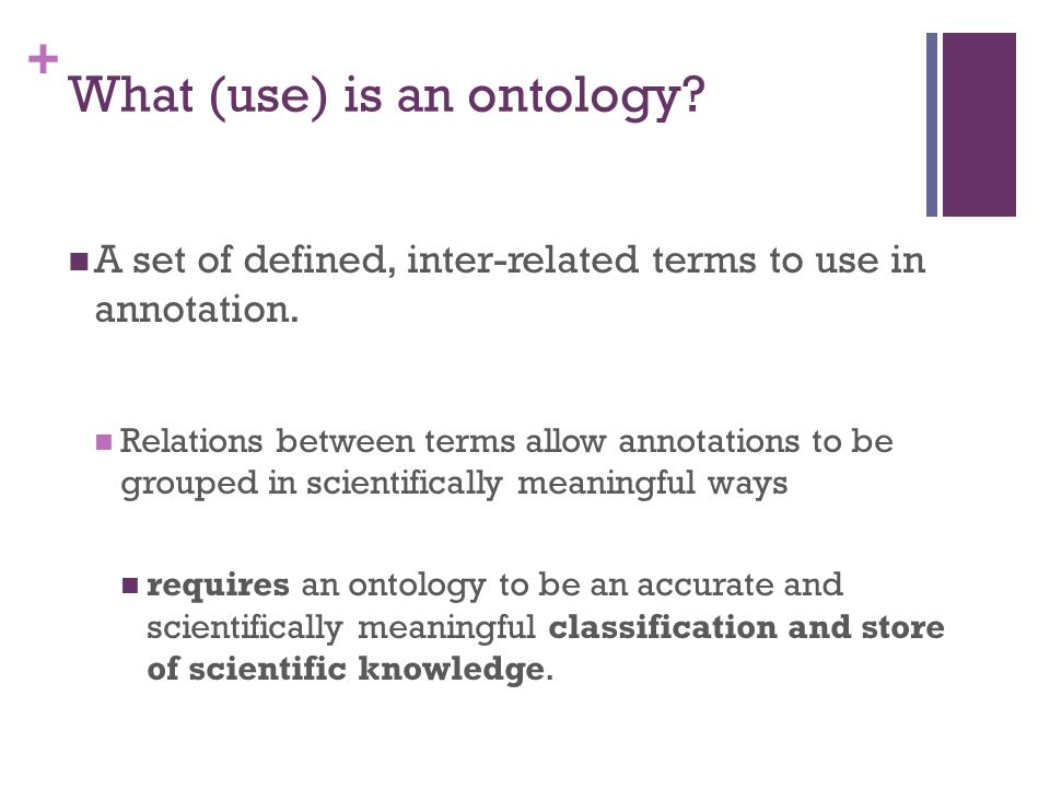 + What (use) is an ontology. A set of defined, inter-related terms to use in annotation.